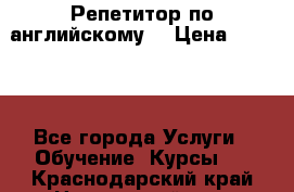 Репетитор по английскому  › Цена ­ 1 000 - Все города Услуги » Обучение. Курсы   . Краснодарский край,Новороссийск г.